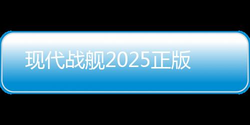 现代战舰2025正版