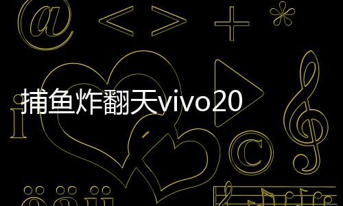 捕鱼炸翻天vivo2025版本